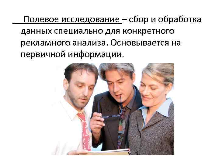  Полевое исследование – сбор и обработка данных специально для конкретного рекламного анализа. Основывается