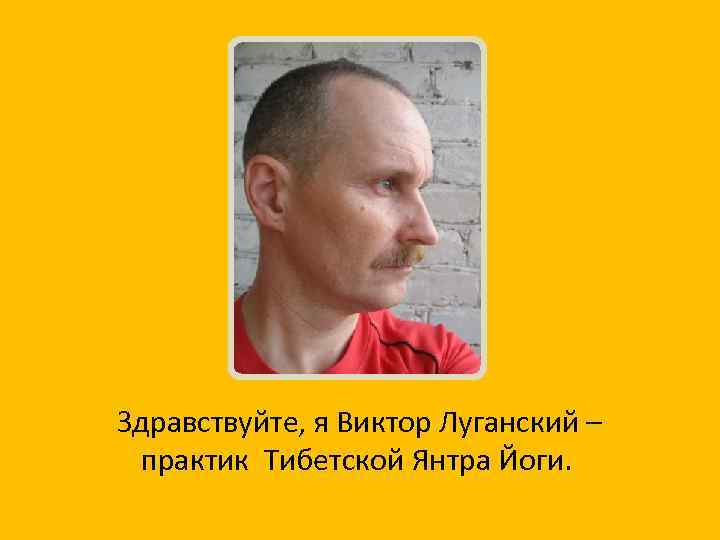 Здравствуйте, я Виктор Луганский – практик Тибетской Янтра Йоги. 