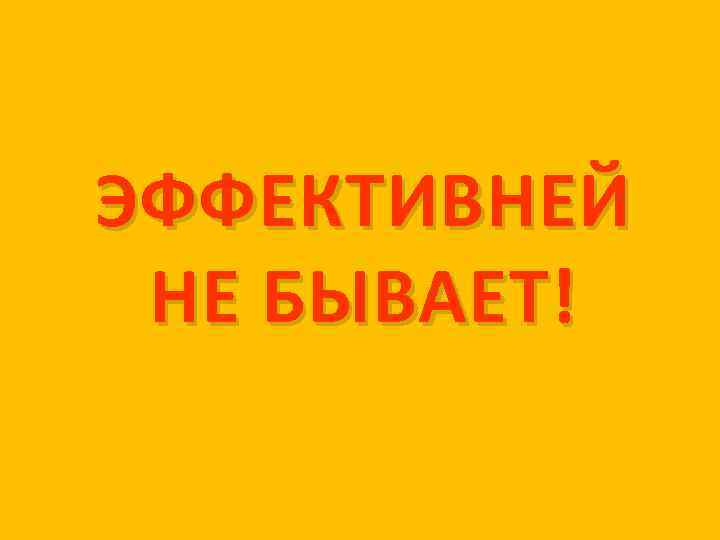 ЭФФЕКТИВНЕЙ НЕ БЫВАЕТ! 