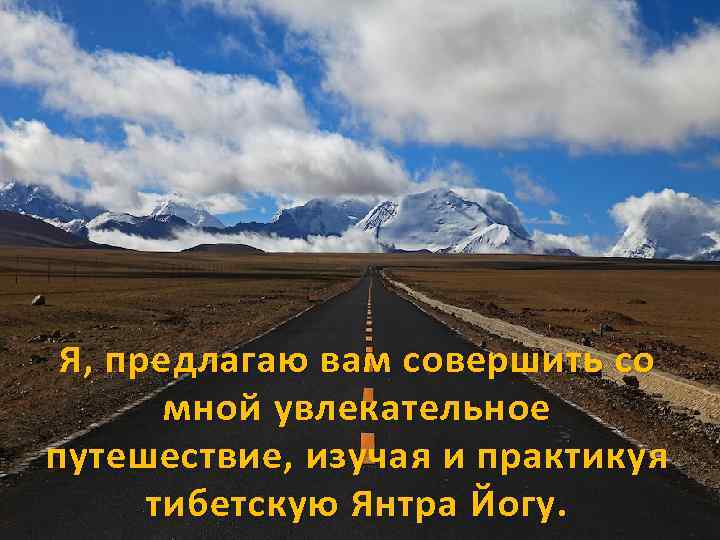 Я, предлагаю вам совершить со мной увлекательное путешествие, изучая и практикуя тибетскую Янтра Йогу.