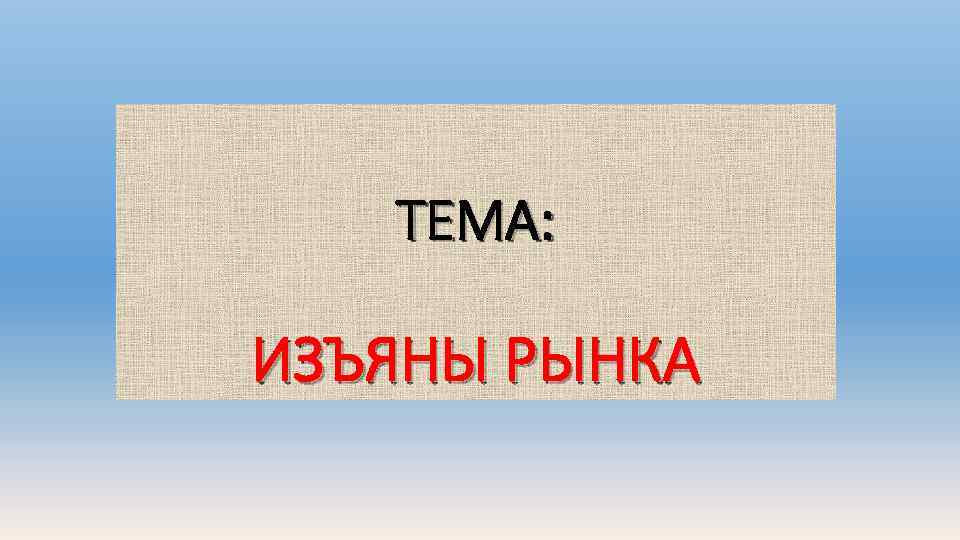ТЕМА: ИЗЪЯНЫ РЫНКА 