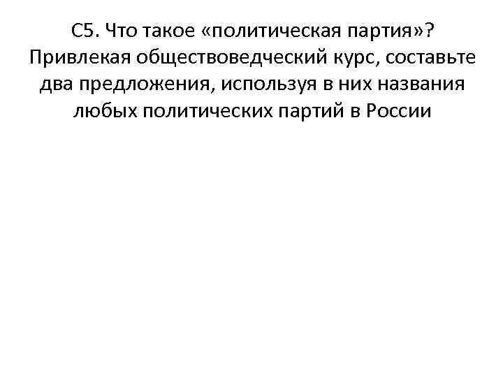 С 5. Что такое «политическая партия» ? Привлекая обществоведческий курс, составьте два предложения, используя