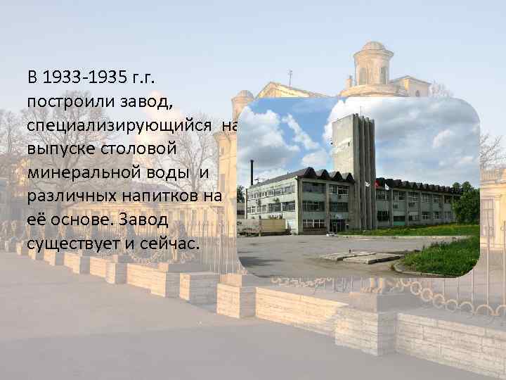 В 1933 -1935 г. г. построили завод, специализирующийся на выпуске столовой минеральной воды и