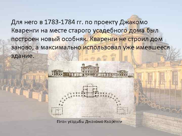 Для него в 1783 -1784 гг. по проекту Джакомо Кваренги на месте старого усадебного