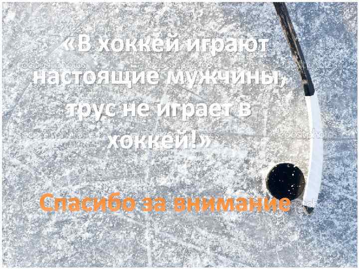  «В хоккей играют настоящие мужчины, трус не играет в хоккей!» Спасибо за внимание