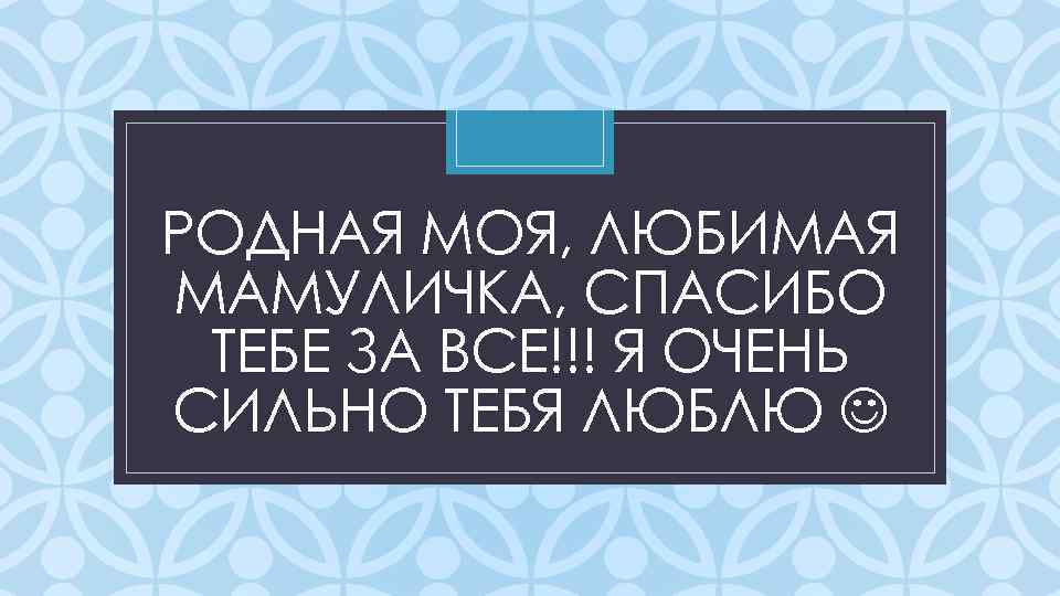 РОДНАЯ МОЯ, ЛЮБИМАЯ МАМУЛИЧКА, СПАСИБО ТЕБЕ ЗА ВСЕ!!! Я ОЧЕНЬ СИЛЬНО ТЕБЯ ЛЮБЛЮ C