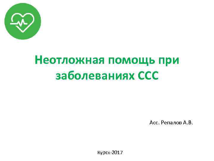 Неотложная помощь при заболеваниях ССС Асс. Репалов А. В. Курск-2017 