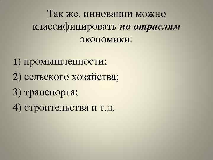 Так же, инновации можно классифицировать по отраслям экономики: 1) промышленности; 2) сельского хозяйства; 3)