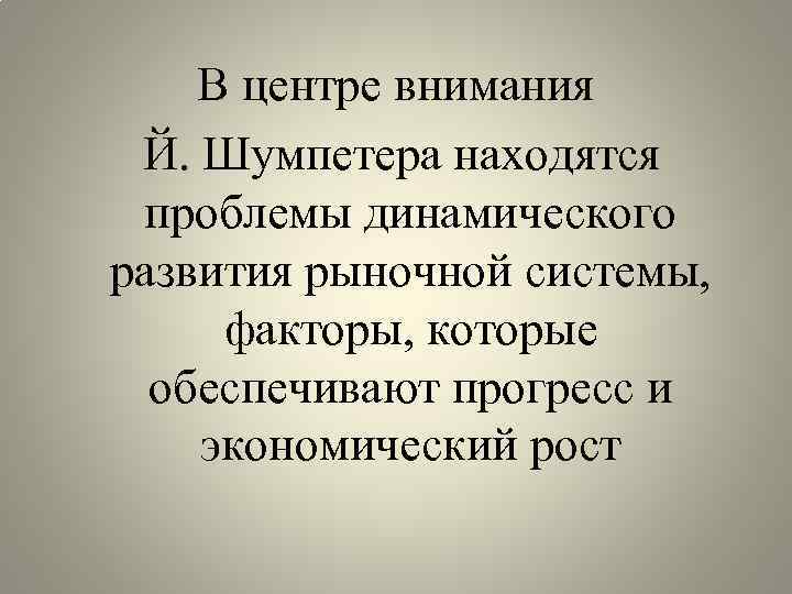 В центре внимания Й. Шумпетера находятся проблемы динамического развития рыночной системы, факторы, которые обеспечивают