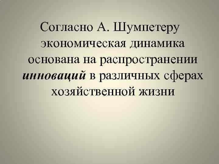 Согласно А. Шумпетеру экономическая динамика основана на распространении инноваций в различных сферах хозяйственной жизни