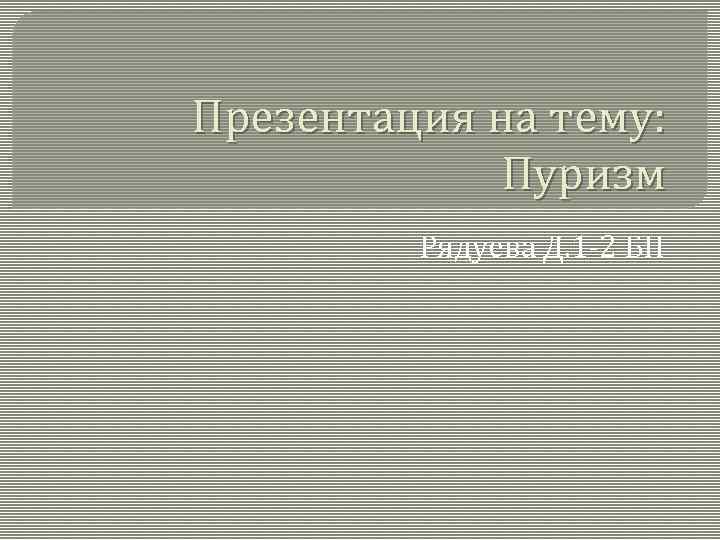 Презентация на тему: Пуризм Рядуева Д. 1 -2 БН 