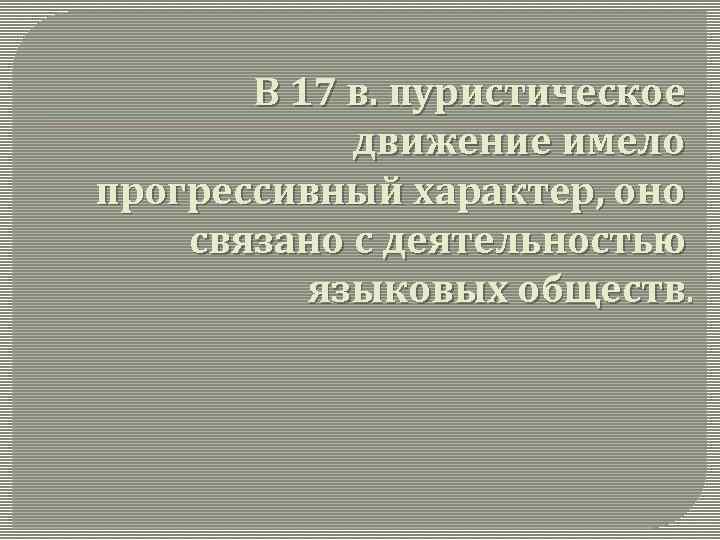 В 17 в. пуристическое движение имело прогрессивный характер, оно связано с деятельностью языковых обществ.