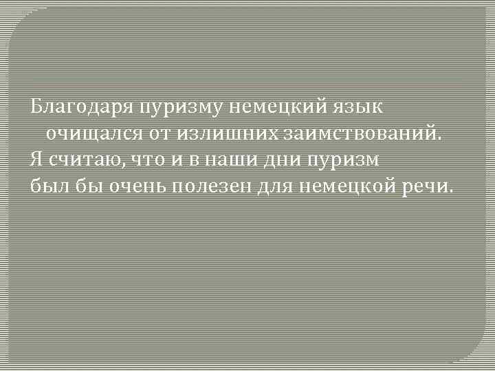 Благодаря пуризму немецкий язык очищался от излишних заимствований. Я считаю, что и в наши