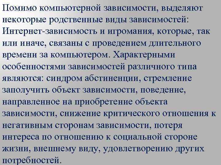 Помимо компьютерной зависимости, выделяют некоторые родственные виды зависимостей: Интернет-зависимость и игромания, которые, так или