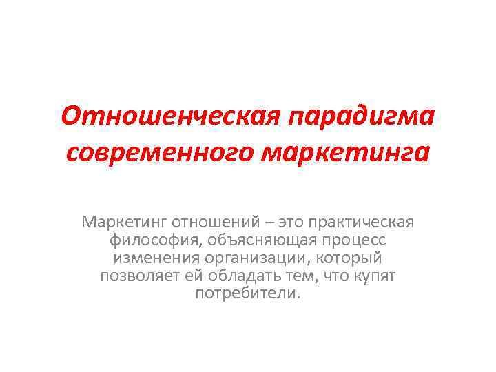 Отношенческая парадигма современного маркетинга Маркетинг отношений – это практическая философия, объясняющая процесс изменения организации,