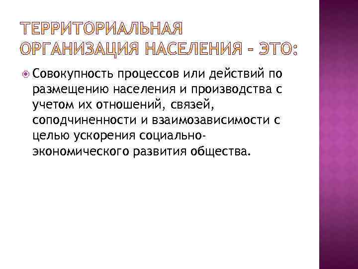  Совокупность процессов или действий по размещению населения и производства с учетом их отношений,