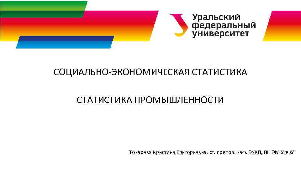 СОЦИАЛЬНО-ЭКОНОМИЧЕСКАЯ СТАТИСТИКА ПРОМЫШЛЕННОСТИ Токарева Кристина Григорьевна, ст. препод. каф. ЭУКП, ВШЭМ Ур. ФУ 