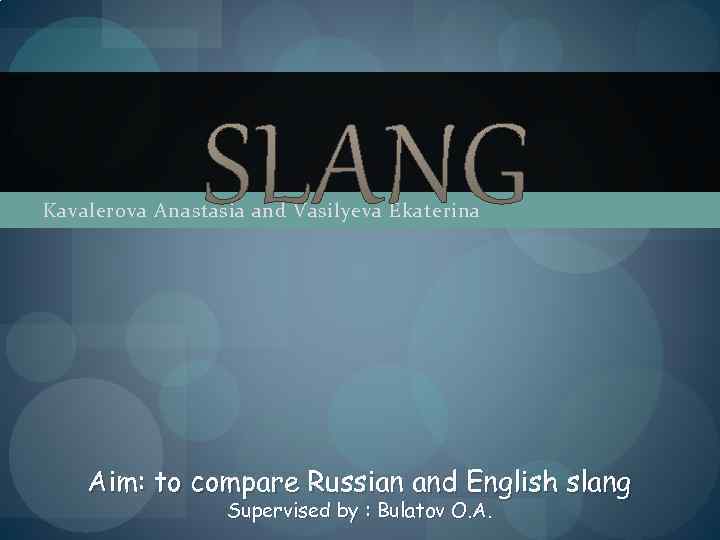 Kavalerova Anastasia and Vasilyeva Ekaterina Aim: to compare Russian and English slang Supervised by