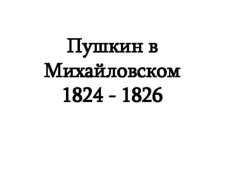 Пушкин в Михайловском 1824 - 1826 