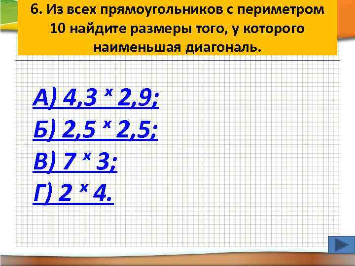 6. Из всех прямоугольников с периметром 10 найдите размеры того, у которого наименьшая диагональ.