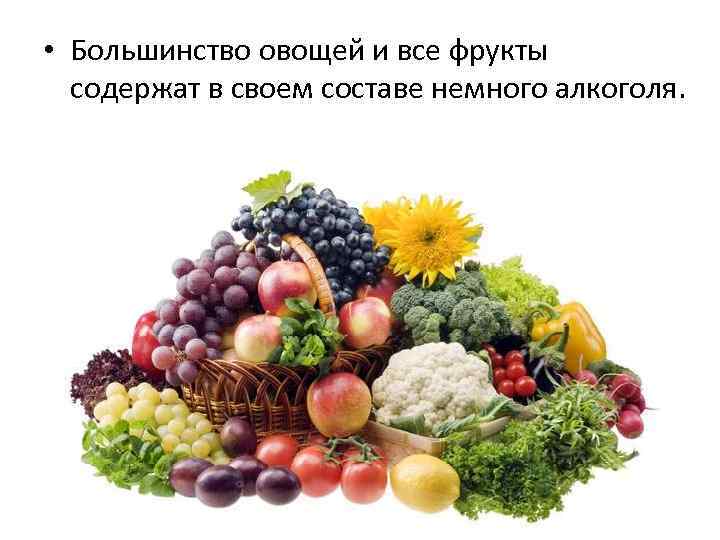  • Большинство овощей и все фрукты содержат в своем составе немного алкоголя. 