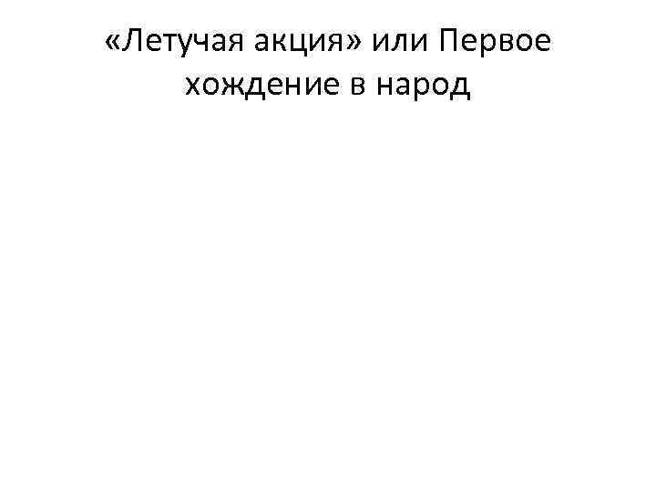  «Летучая акция» или Первое хождение в народ 