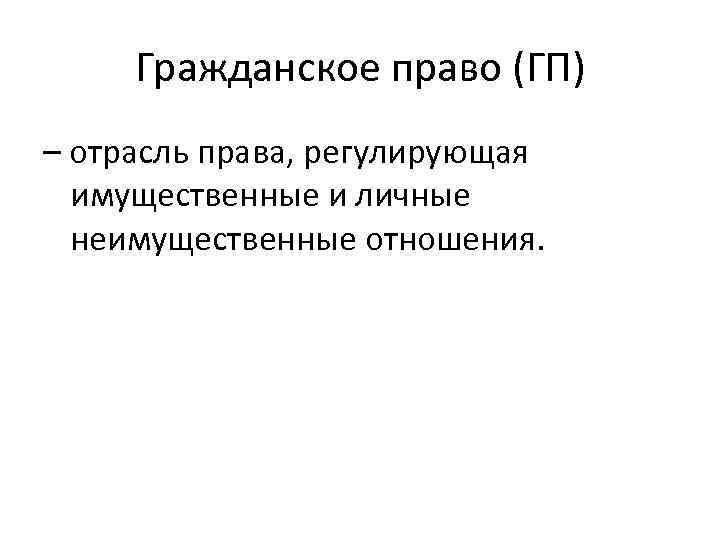 Гражданское право (ГП) – отрасль права, регулирующая имущественные и личные неимущественные отношения. 