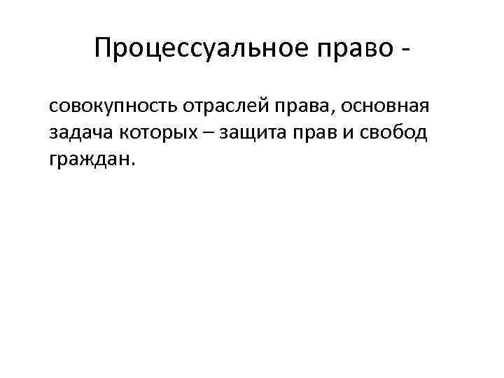 Процессуальное право совокупность отраслей права, основная задача которых – защита прав и свобод граждан.