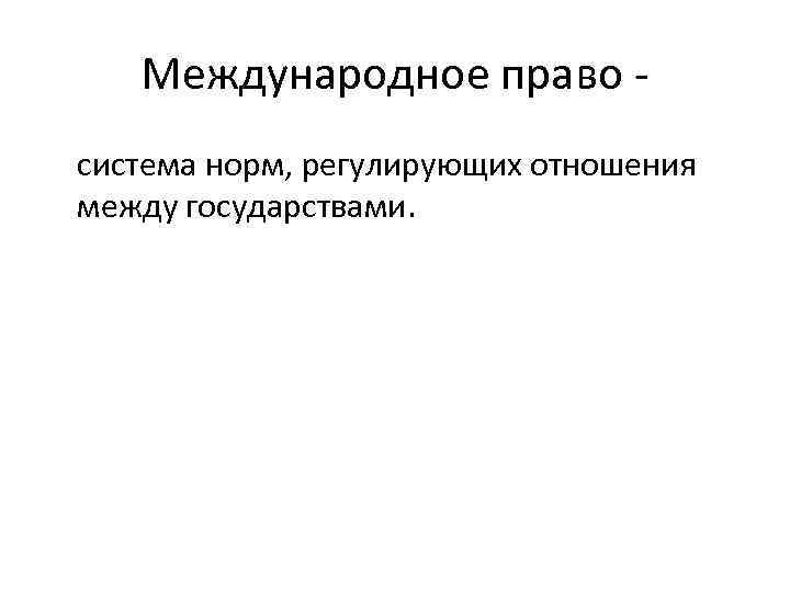 Международное право система норм, регулирующих отношения между государствами. 