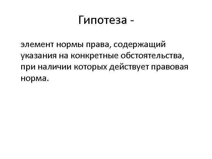 Гипотеза элемент нормы права, содержащий указания на конкретные обстоятельства, при наличии которых действует правовая