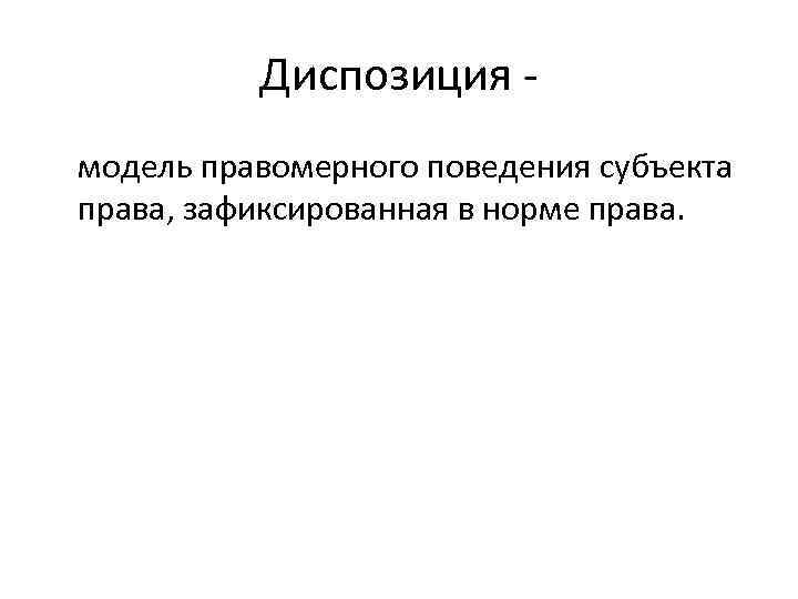 Диспозиция модель правомерного поведения субъекта права, зафиксированная в норме права. 