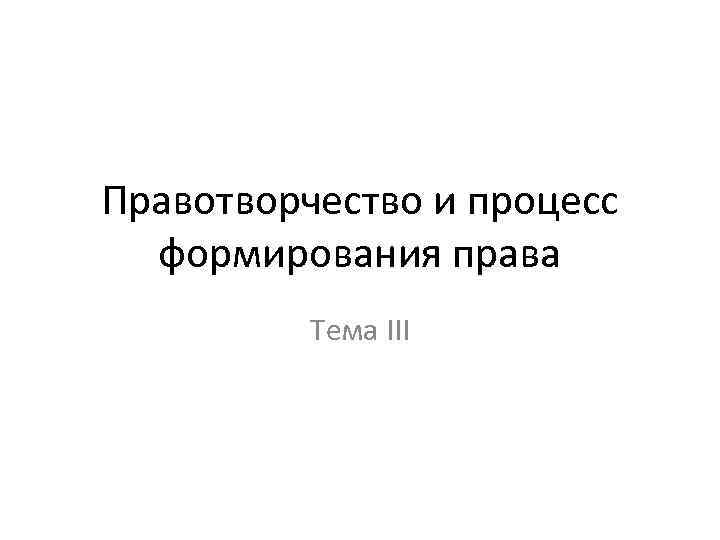 Правотворчество и процесс формирования права Тема III 