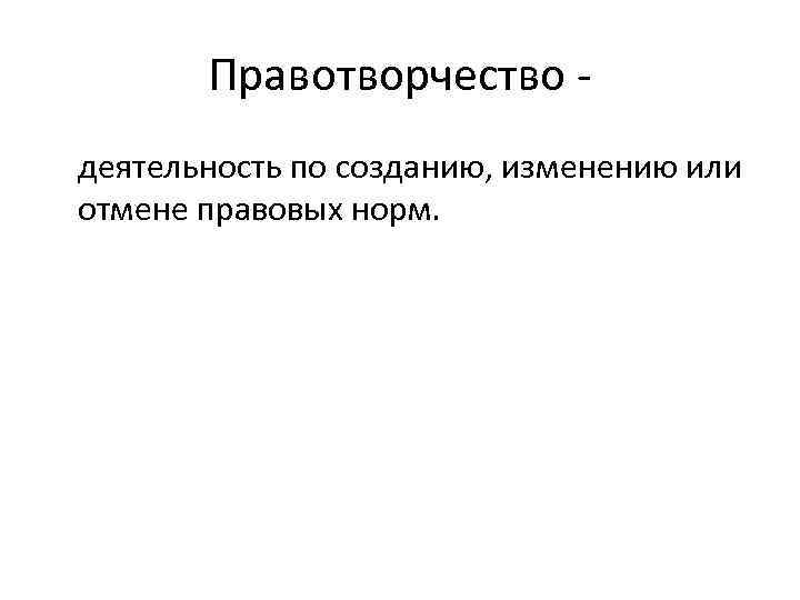 Правотворчество деятельность по созданию, изменению или отмене правовых норм. 