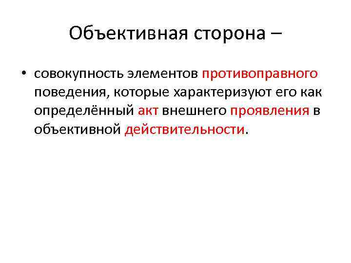 Объективная сторона – • совокупность элементов противоправного поведения, которые характеризуют его как определённый акт