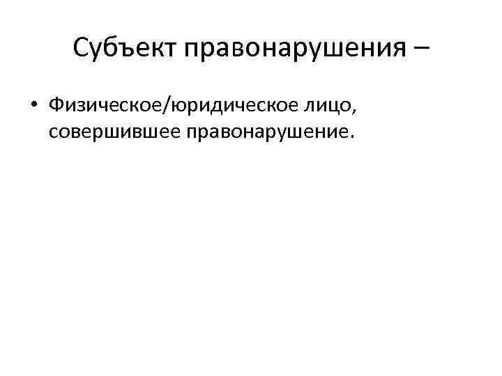 Субъект правонарушения – • Физическое/юридическое лицо, совершившее правонарушение. 