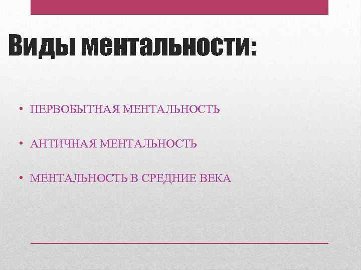 Виды ментальности: • ПЕРВОБЫТНАЯ МЕНТАЛЬНОСТЬ • АНТИЧНАЯ МЕНТАЛЬНОСТЬ • МЕНТАЛЬНОСТЬ В СРЕДНИЕ ВЕКА 