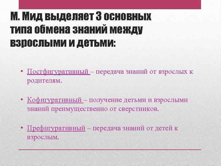 М. Мид выделяет 3 основных типа обмена знаний между взрослыми и детьми: • Постфигуративный