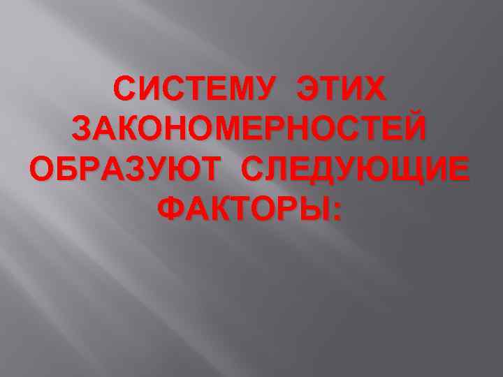 СИСТЕМУ ЭТИХ ЗАКОНОМЕРНОСТЕЙ ОБРАЗУЮТ СЛЕДУЮЩИЕ ФАКТОРЫ: 