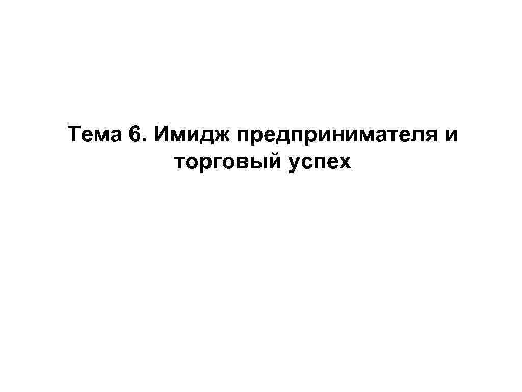 Тема 6. Имидж предпринимателя и торговый успех 