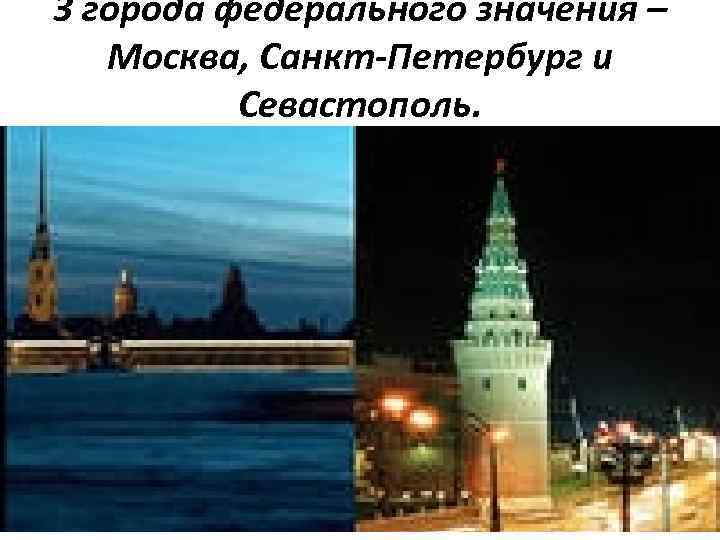 3 города федерального значения – Москва, Санкт-Петербург и Севастополь. 