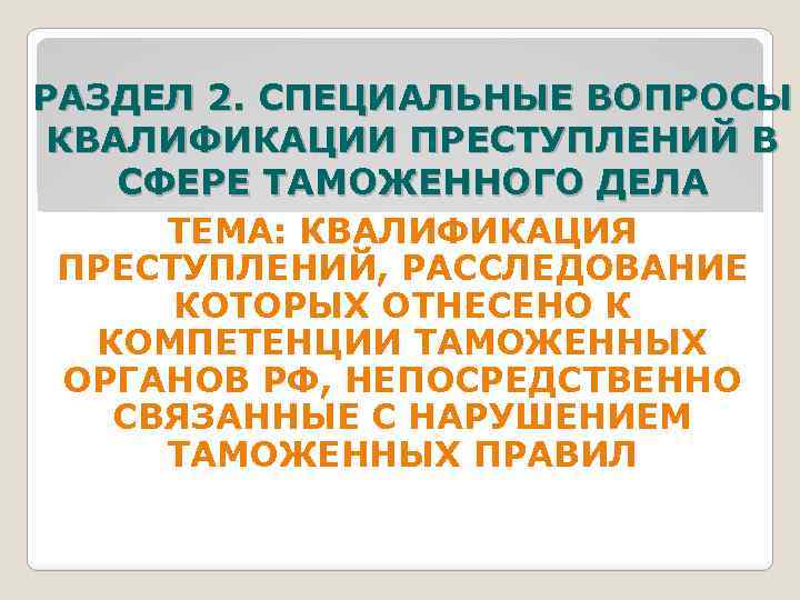 РАЗДЕЛ 2. СПЕЦИАЛЬНЫЕ ВОПРОСЫ КВАЛИФИКАЦИИ ПРЕСТУПЛЕНИЙ В СФЕРЕ ТАМОЖЕННОГО ДЕЛА 1 ТЕМА: КВАЛИФИКАЦИЯ ПРЕСТУПЛЕНИЙ,