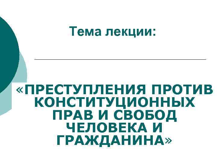 Тема лекции: «ПРЕСТУПЛЕНИЯ ПРОТИВ КОНСТИТУЦИОННЫХ ПРАВ И СВОБОД ЧЕЛОВЕКА И ГРАЖДАНИНА» 