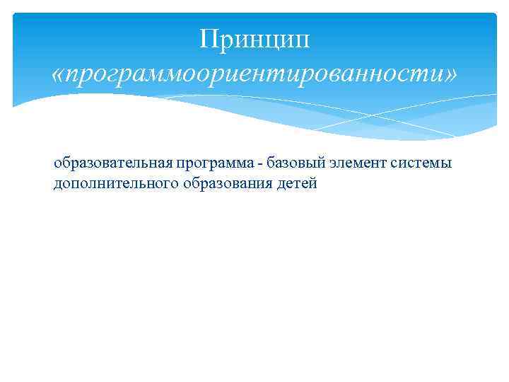 Принцип «программоориентированности» образовательная программа - базовый элемент системы дополнительного образования детей 