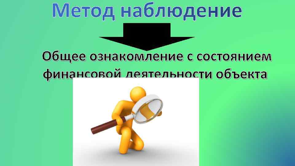 Метод наблюдение Общее ознакомление с состоянием финансовой деятельности объекта 