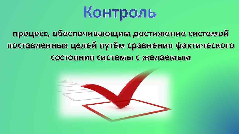 процесс, обеспечивающим достижение системой поставленных целей путём сравнения фактического состояния системы с желаемым 