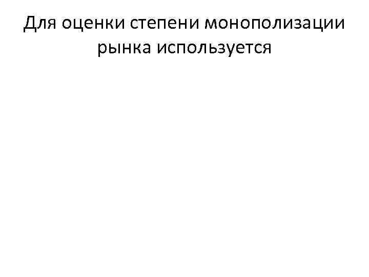 Для оценки степени монополизации рынка используется 