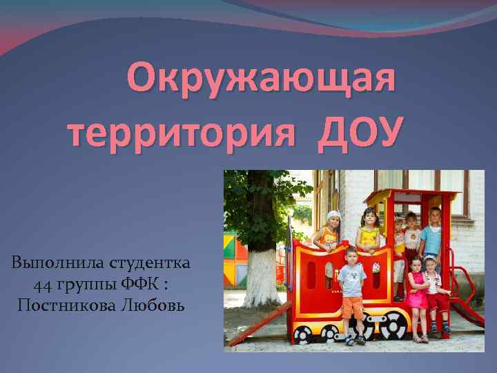 Окружающая территория ДОУ Выполнила студентка 44 группы ФФК : Постникова Любовь 