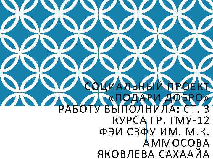 СОЦИАЛЬНЫЙ ПРОЕКТ «ПОДАРИ ДОБРО» РАБОТУ ВЫПОЛНИЛА: СТ. 3 КУРСА ГР. ГМУ-12 ФЭИ СВФУ ИМ.