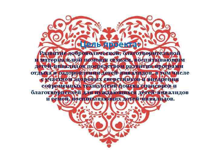 Цель проекта: Развитие добровольческой, благотворительной и материальной помощи семьям, воспитывающим детей-инвалидов посредством развития программ