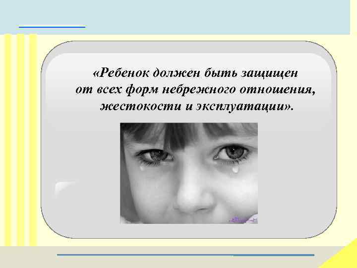  «Ребенок должен быть защищен от всех форм небрежного отношения, жестокости и эксплуатации» .